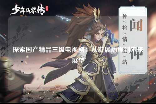 探索国产精品三级电视剧：从发展历程到未来展望