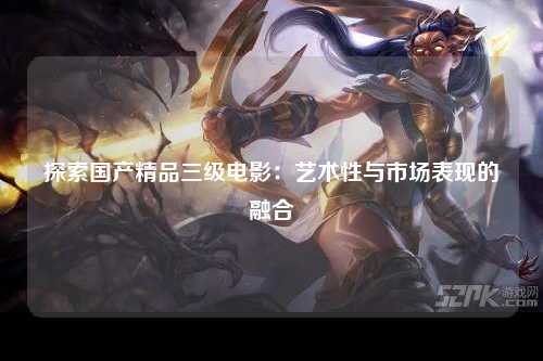 探索国产精品三级电影：艺术性与市场表现的融合