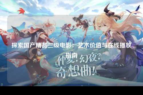 探索国产精品三级电影：艺术价值与在线播放指南