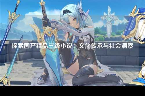 探索国产精品三级小说：文化传承与社会洞察