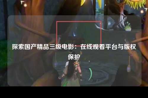 探索国产精品三级电影：在线观看平台与版权保护