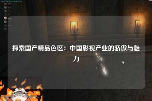 探索国产精品色区：中国影视产业的骄傲与魅力