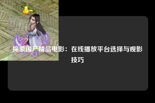 探索国产精品电影：在线播放平台选择与观影技巧