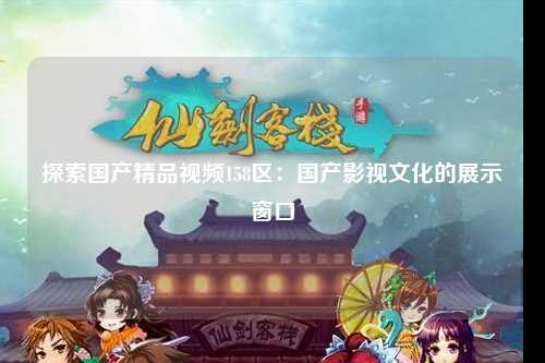 探索国产精品视频158区：国产影视文化的展示窗口