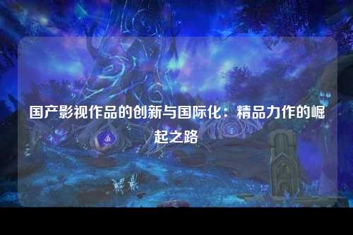 国产影视作品的创新与国际化：精品力作的崛起之路