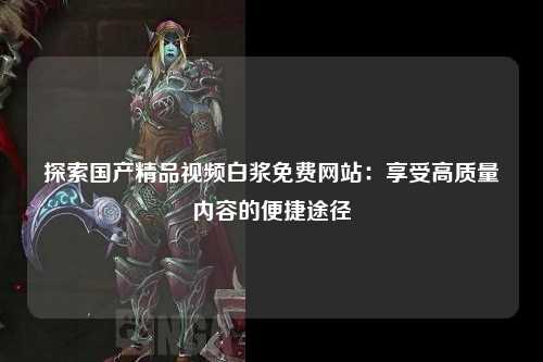 探索国产精品视频白浆免费网站：享受高质量内容的便捷途径