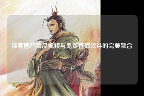 探索国产精品视频与免费直播软件的完美融合