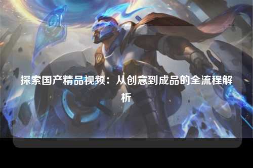 探索国产精品视频：从创意到成品的全流程解析