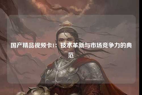 国产精品视频卡1：技术革新与市场竞争力的典范