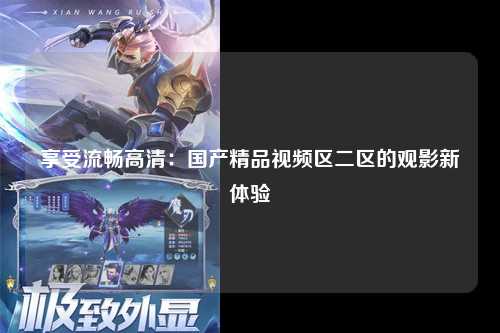 享受流畅高清：国产精品视频区二区的观影新体验