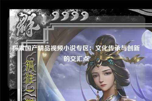 探索国产精品视频小说专区：文化传承与创新的交汇点
