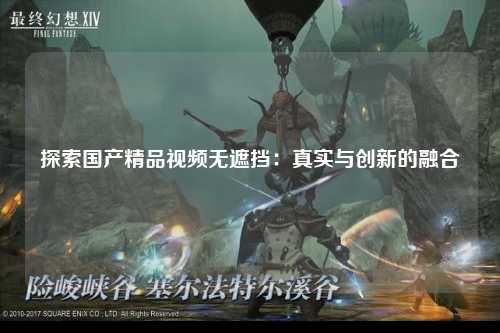 探索国产精品视频无遮挡：真实与创新的融合