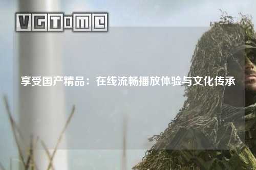 享受国产精品：在线流畅播放体验与文化传承