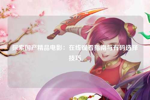 探索国产精品电影：在线观看指南与有码选择技巧
