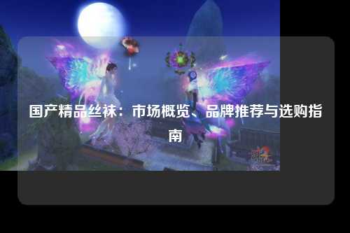 国产精品丝袜：市场概览、品牌推荐与选购指南