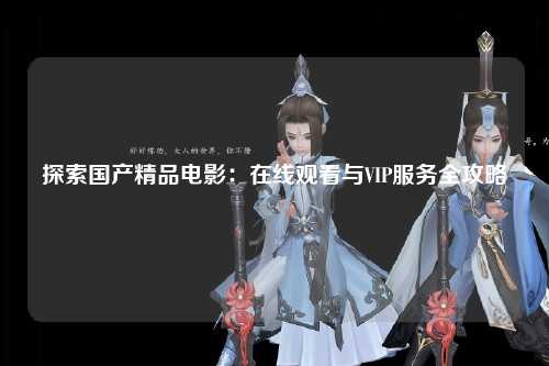 探索国产精品电影：在线观看与VIP服务全攻略