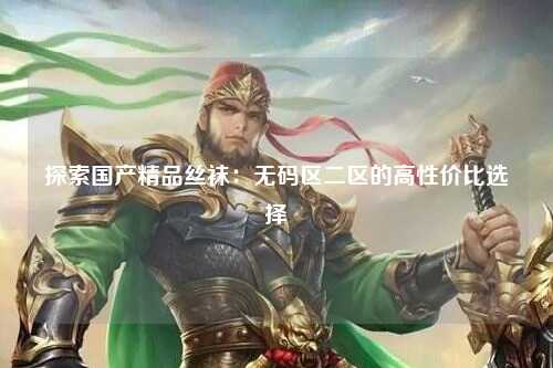 探索国产精品丝袜：无码区二区的高性价比选择
