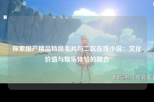 探索国产精品特级毛片与二区在线小说：文化价值与娱乐体验的融合