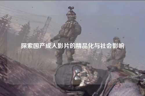 探索国产成人影片的精品化与社会影响