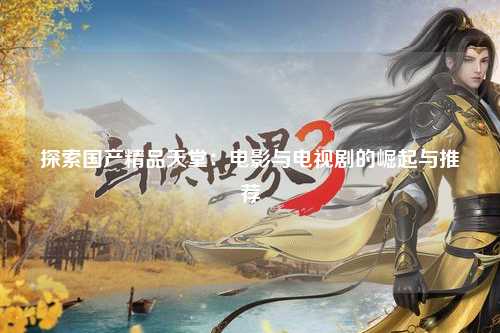 探索国产精品天堂：电影与电视剧的崛起与推荐