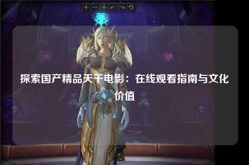 探索国产精品天干电影：在线观看指南与文化价值