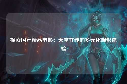 探索国产精品电影：天堂在线的多元化观影体验