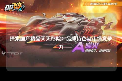 探索国产精品天天髟院：品牌特色与市场竞争力