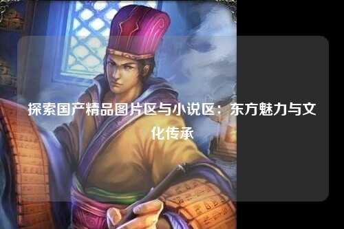 探索国产精品图片区与小说区：东方魅力与文化传承