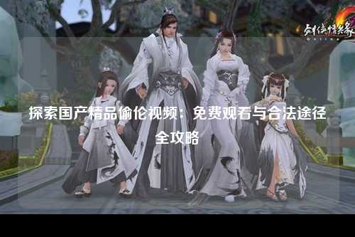 探索国产精品偷伦视频：免费观看与合法途径全攻略
