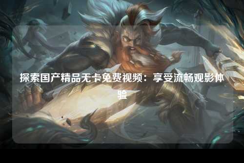 探索国产精品无卡免费视频：享受流畅观影体验