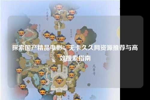 探索国产精品电影：无卡久久网资源推荐与高效搜索指南