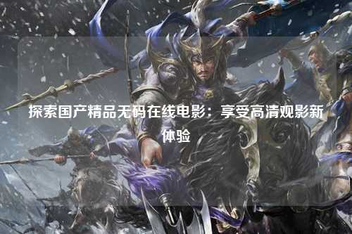 探索国产精品无码在线电影：享受高清观影新体验