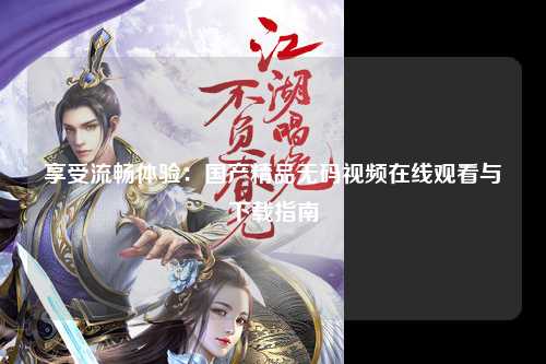 享受流畅体验：国产精品无码视频在线观看与下载指南