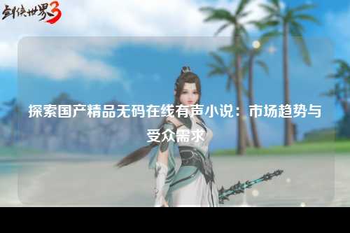 探索国产精品无码在线有声小说：市场趋势与受众需求