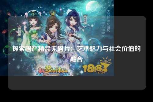 探索国产精品无码片：艺术魅力与社会价值的融合