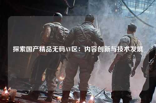 探索国产精品无码AV区：内容创新与技术发展