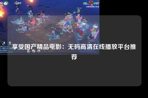 享受国产精品电影：无码高清在线播放平台推荐