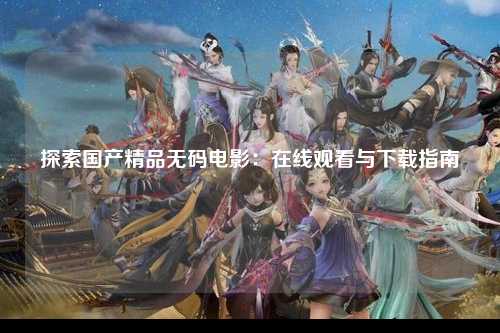 探索国产精品无码电影：在线观看与下载指南