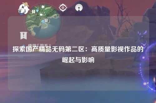 探索国产精品无码第二区：高质量影视作品的崛起与影响