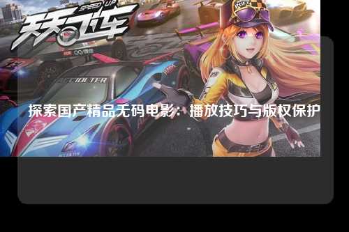 探索国产精品无码电影：播放技巧与版权保护