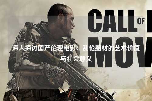 深入探讨国产伦理电影：乱伦题材的艺术价值与社会意义