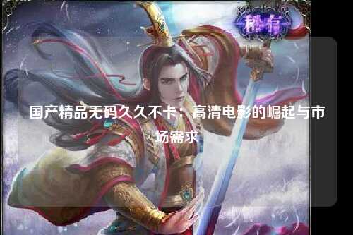 国产精品无码久久不卡：高清电影的崛起与市场需求