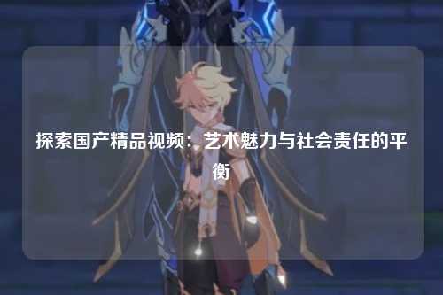 探索国产精品视频：艺术魅力与社会责任的平衡