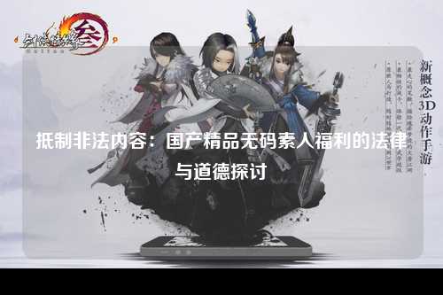 抵制非法内容：国产精品无码素人福利的法律与道德探讨