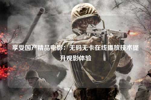 享受国产精品电影：无码无卡在线播放技术提升观影体验