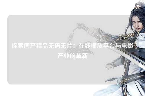 探索国产精品无码无片：在线播放平台与电影产业的革新