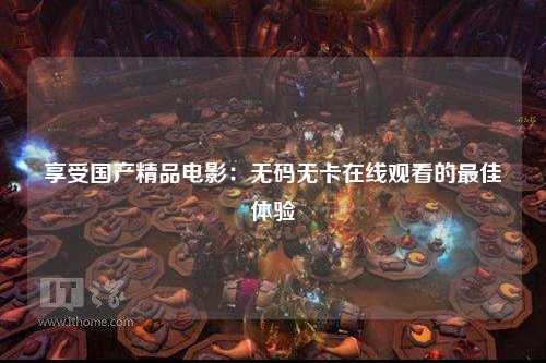 享受国产精品电影：无码无卡在线观看的最佳体验