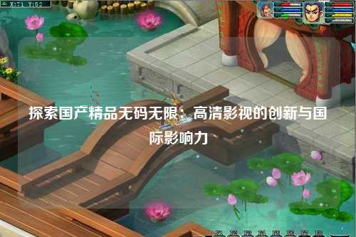 探索国产精品无码无限：高清影视的创新与国际影响力
