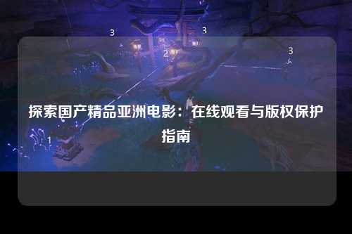 探索国产精品亚洲电影：在线观看与版权保护指南