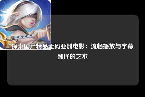 探索国产精品无码亚洲电影：流畅播放与字幕翻译的艺术
